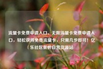 流量卡免费申请入口，无限流量卡免费申请入口，轻松获得免费流量卡，只需几步即可！亿乐社区低价自营货源站