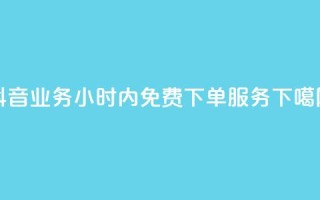 抖音业务24小时内免费下单服务