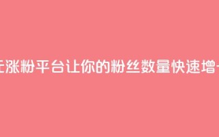 抖音一元涨粉1000平台：让你的粉丝数量快速增长