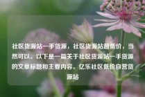 社区货源站一手货源，社区货源站超低价，当然可以。以下是一篇关于社区货源站一手货源的文章标题和主要内容。亿乐社区低价自营货源站