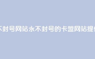 卡盟刷svip永久不封号网站(永不封号的卡盟网站提供SVIP服务)