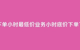 dy业务下单24小时最低价(dy业务24小时底价下单)