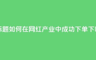 新标题：如何在网红产业中成功下单？