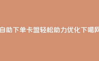 dy自助下单卡盟 - 轻松助力SEO优化
