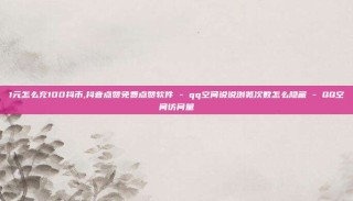 1元怎么充100抖币,抖音点赞免费点赞软件 - qq空间说说浏览次数怎么隐藏 - QQ空间访问量