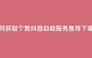 如何获取10个赞？抖音自助服务推荐