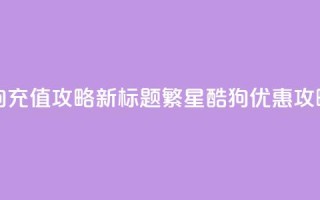 繁星酷狗充值攻略，SEO新标题：繁星酷狗优惠攻略