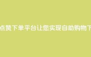 最佳点赞下单平台，让您实现自助购物