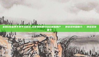 全民k歌业务下单平台低价,抖音如何刷1000贡献用户 - 拼多多转盘助力 - 拼多多友善卡
