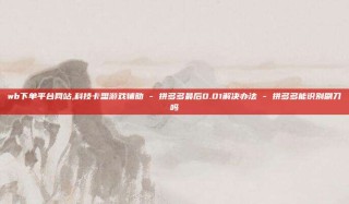 wb下单平台网站,科技卡盟游戏辅助 - 拼多多最后0.01解决办法 - 拼多多能识别刷刀吗