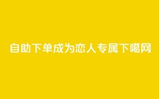 自助下单，成为ks恋人专属