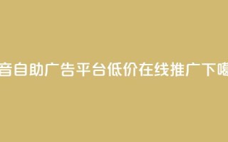 抖音自助广告平台，低价在线推广