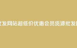 vip会员货源批发网站超低价(优惠VIP会员货源批发网站)