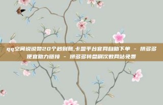 qq空间说说赞20个秒到账,卡盟平台官网自助下单 - 拼多多便宜助力链接 - 拼多多转盘刷次数网站免费