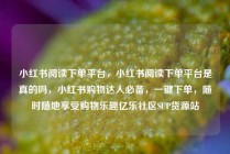 小红书阅读下单平台，小红书阅读下单平台是真的吗，小红书购物达人必备，一键下单，随时随地享受购物乐趣亿乐社区SUP货源站