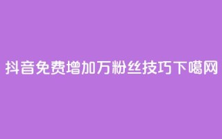 抖音：免费增加1万粉丝技巧