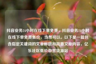 抖音业务24小时在线下单免费，抖音业务24小时在线下单免费低价，当然可以。以下是一篇包含指定关键词的文章标题和简要文章内容，亿乐社区低价自营货源站