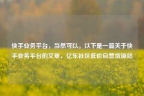 快手业务平台，当然可以。以下是一篇关于快手业务平台的文章，亿乐社区低价自营货源站