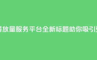 抖音免费一万播放量服务平台，全新标题助你吸引更多观众