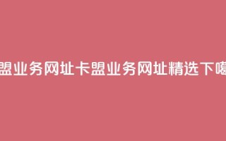卡盟qq业务网址(卡盟QQ业务网址精选)