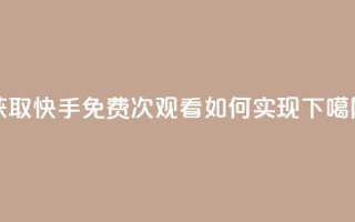 获取快手免费1000次观看如何实现