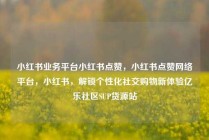小红书业务平台小红书点赞，小红书点赞网络平台，小红书，解锁个性化社交购物新体验亿乐社区SUP货源站