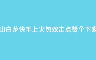 马山白龙快手上火热，双击点赞10000个