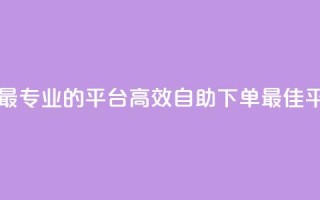 自助下单 - 最专业的平台(高效自助下单-最佳平台)