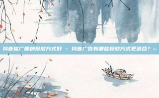 抖音推广哪种投放方式好 - 抖音广告有哪些投放方式更适合？~