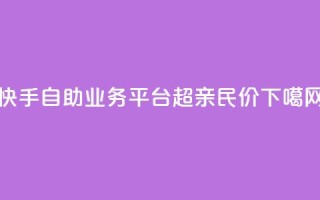 快手自助业务平台：超亲民价！