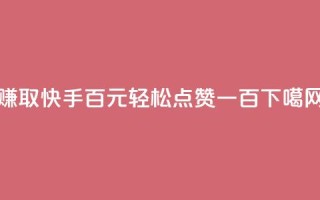 赚取快手百元，轻松点赞一百！