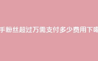 快手粉丝超过4万需支付多少费用