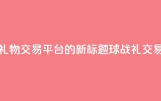 球球大作战礼物交易平台的新标题：球战礼交易平台