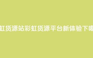 彩虹货源站(彩虹货源平台新体验)