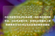 小红书业务平台小红书点赞，小红书点赞网络平台，小红书点赞文化，如何在社交媒体上获得更多关注与认可亿乐社区低价自营货源站