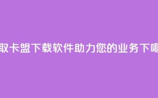 获取卡盟下载软件，助力您的业务。