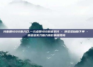 抖音刷1000粉入口,一元点赞100微信支付 - 拼多多自助下单 - 拼多多买刀助力有影响提现吗