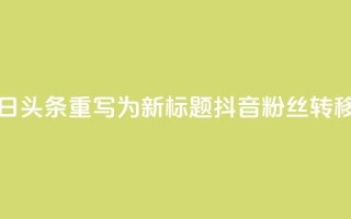 将抖音粉丝导入今日头条重写为新标题：抖音粉丝转移到今日头条