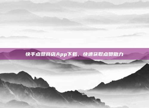 快手点赞商店App下载，快速获取点赞助力  第1张
