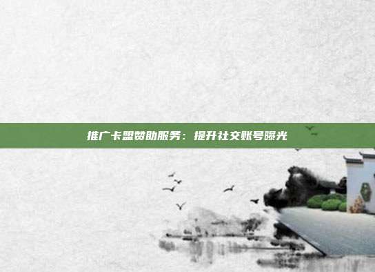 推广卡盟赞助服务：提升社交账号曝光  第1张