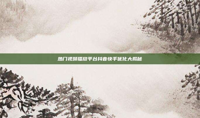 热门视频播放平台抖音快手优化大揭秘  第1张