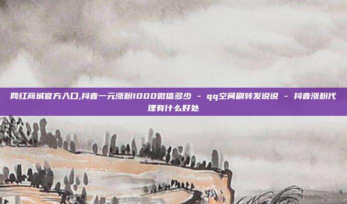 网红商城官方入口,抖音一元涨粉1000微信多少 - qq空间刷转发说说 抖音涨粉代理有什么好处  第1张