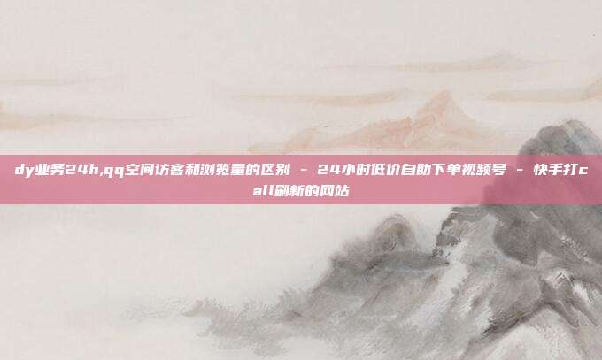 dy业务24h,qq空间访客和浏览量的区别 - 24小时低价自助下单视频号 快手打call刷新的网站  第1张