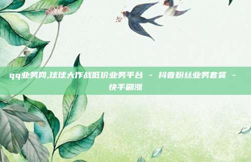 qq业务网,球球大作战低价业务平台 - 抖音粉丝业务套餐 快手刷涨  第1张