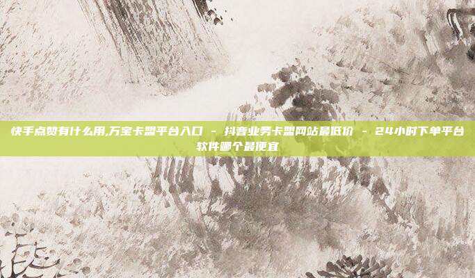 快手点赞有什么用,万宝卡盟平台入口 - 抖音业务卡盟网站最低价 24小时下单平台软件哪个最便宜  第1张