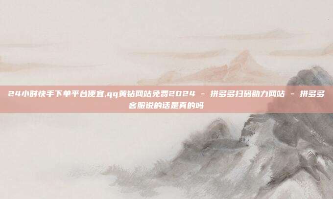 24小时快手下单平台便宜,qq黄钻网站免费2024 - 拼多多扫码助力网站 拼多多客服说的话是真的吗  第1张