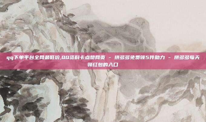 qq下单平台全网最低价,QQ资料卡点赞网页 - 拼多多免费领5件助力 拼多多每天领红包的入口  第1张
