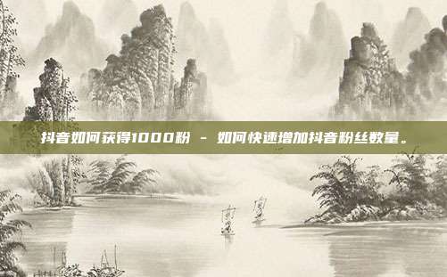 抖音如何获得1000粉 - 如何快速增加抖音粉丝数量。  第1张