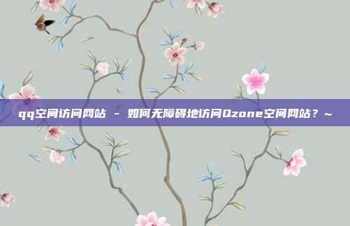 qq空间访问网站 - 如何无障碍地访问Qzone空间网站？~  第1张