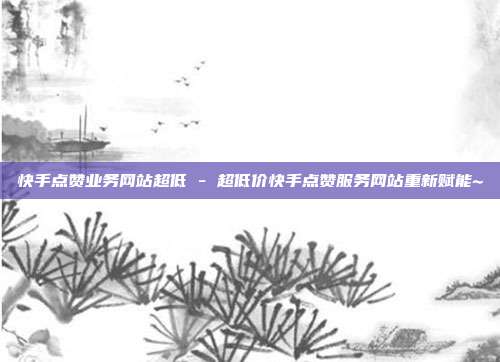 快手点赞业务网站超低 - 超低价快手点赞服务网站重新赋能~  第1张